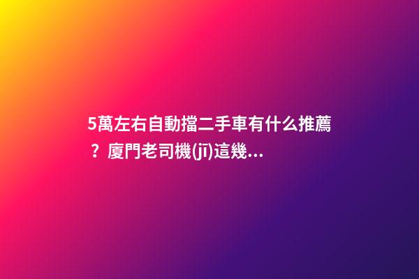 5萬左右自動擋二手車有什么推薦？廈門老司機(jī)這幾款，你要哪款？